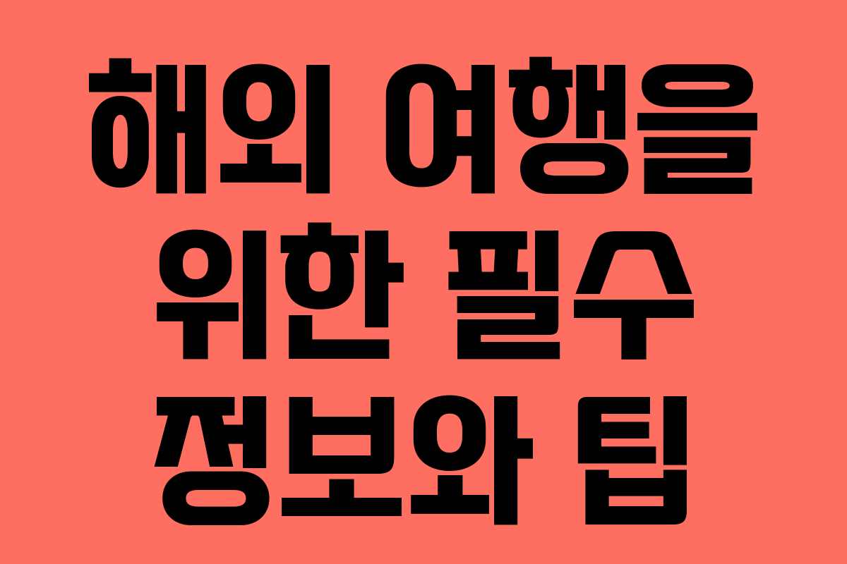 해외 여행을 위한 필수 정보와 팁