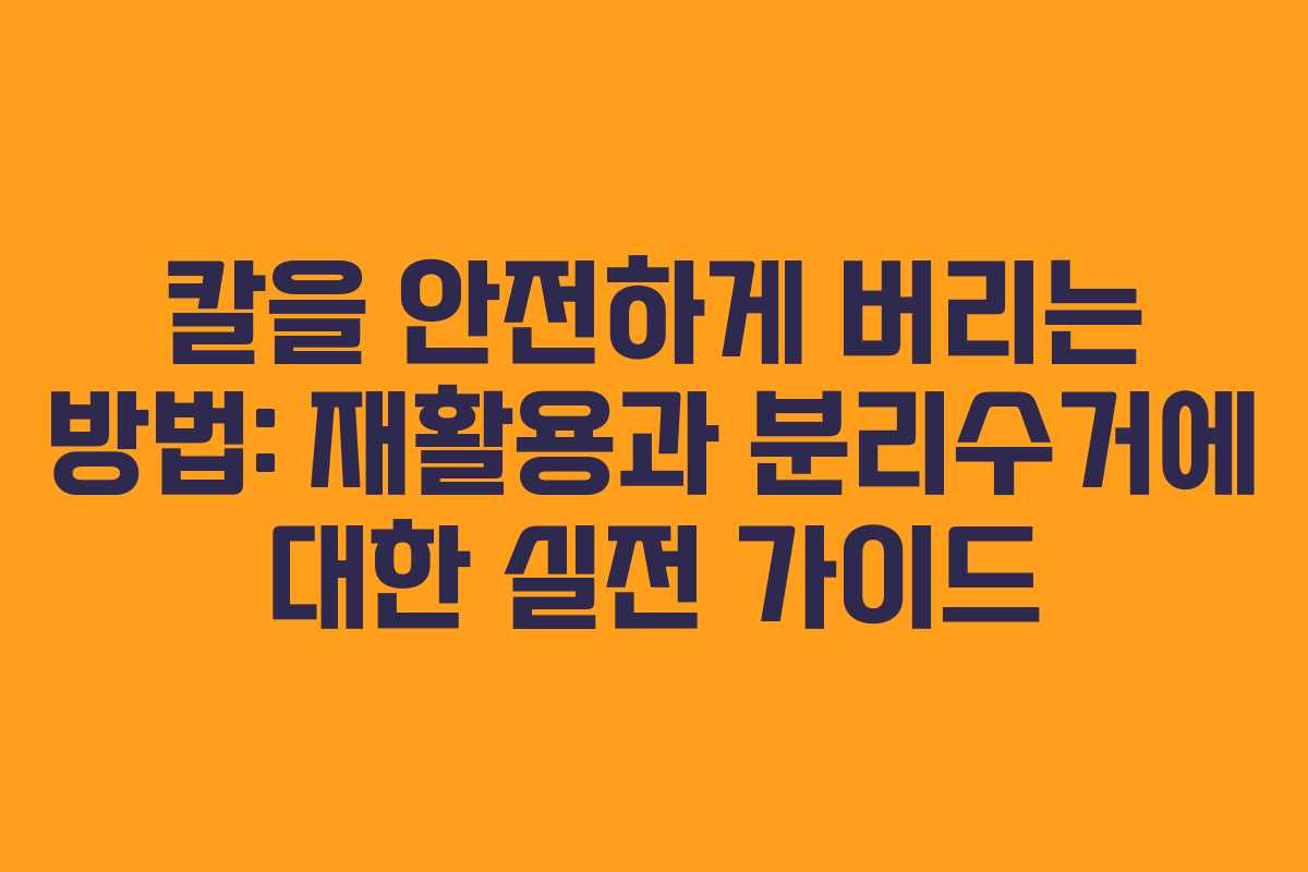 칼을 안전하게 버리는 방법: 재활용과 분리수거에 대한 실전 가이드