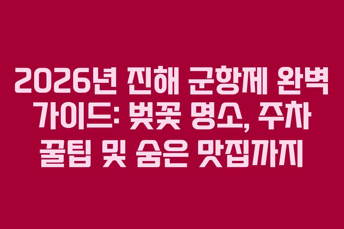 2026년 진해 군항제 완벽 가이드: 벚꽃 명소, 주차 꿀팁 및 숨은 맛집까지