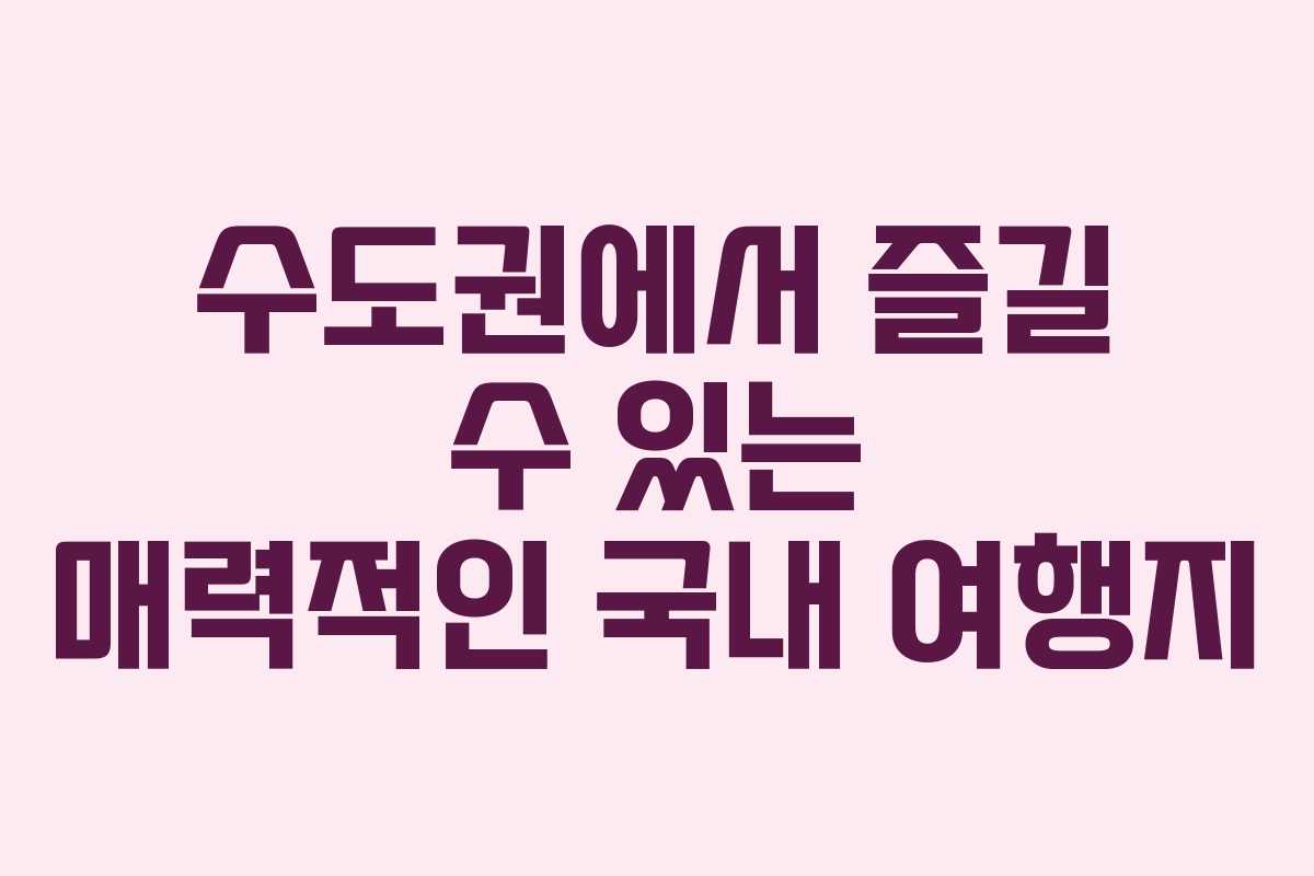 수도권에서 즐길 수 있는 매력적인 국내 여행지