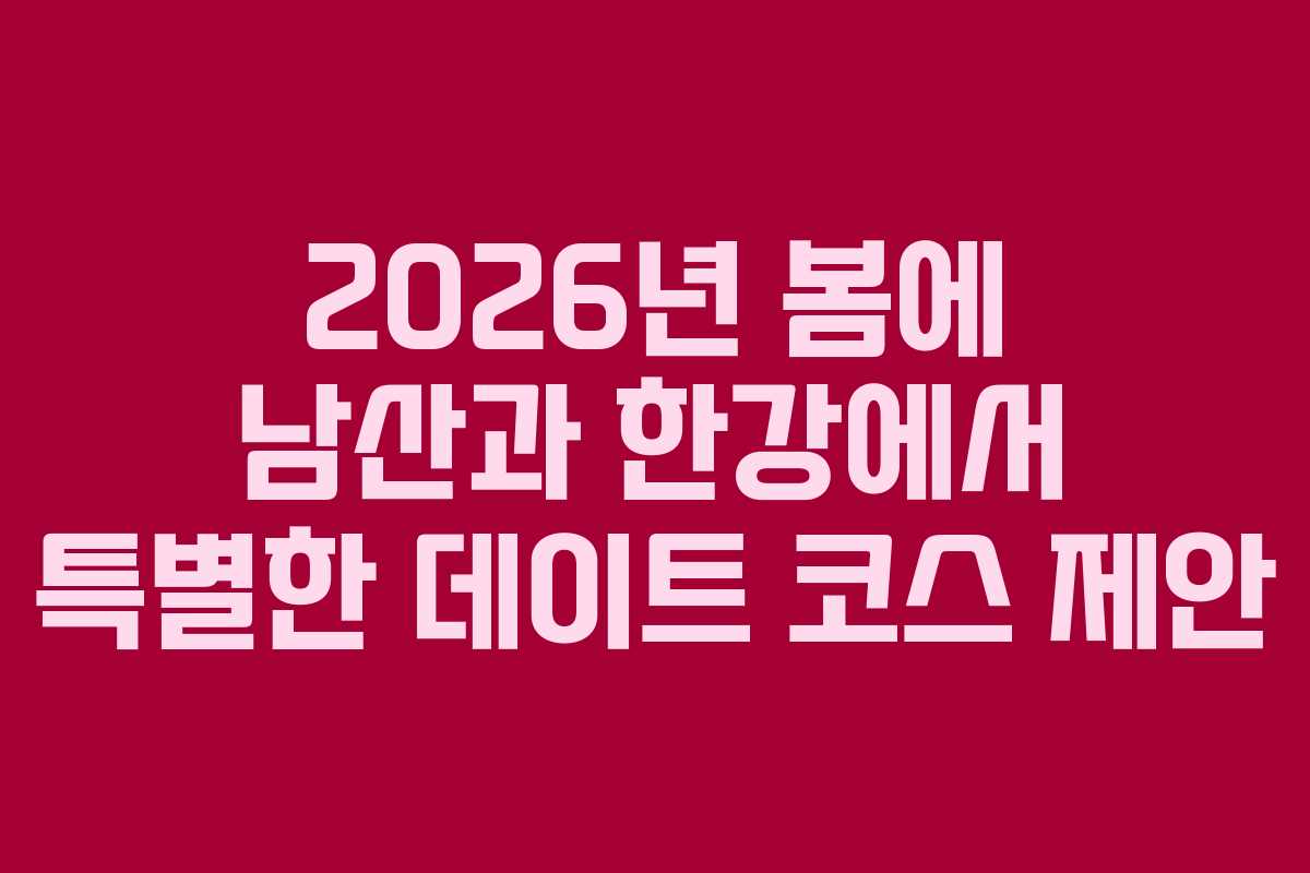 2026년 봄에 남산과 한강에서 특별한 데이트 코스 제안