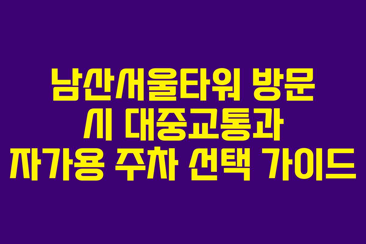남산서울타워 방문 시 대중교통과 자가용 주차 선택 가이드