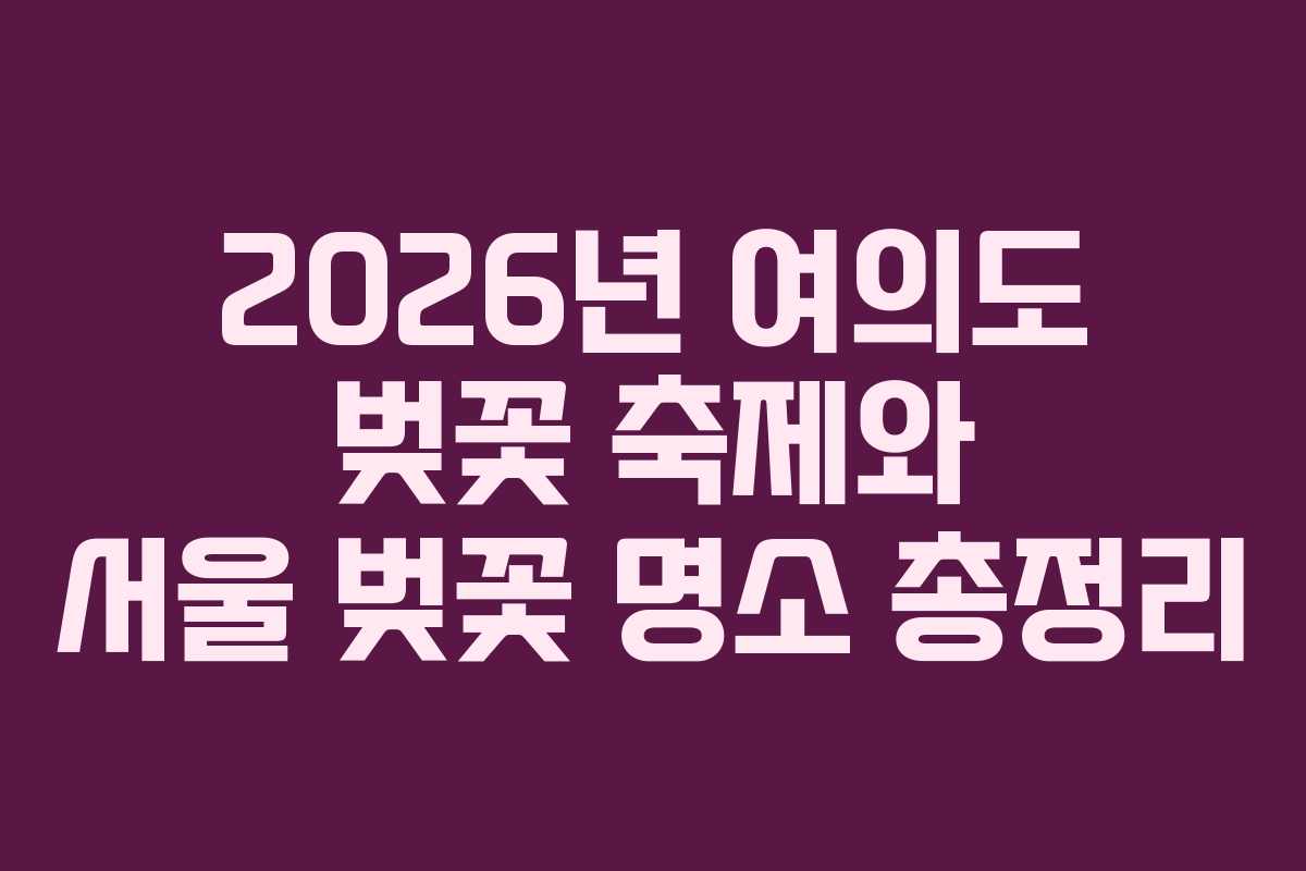 2026년 여의도 벚꽃 축제와 서울 벚꽃 명소 총정리