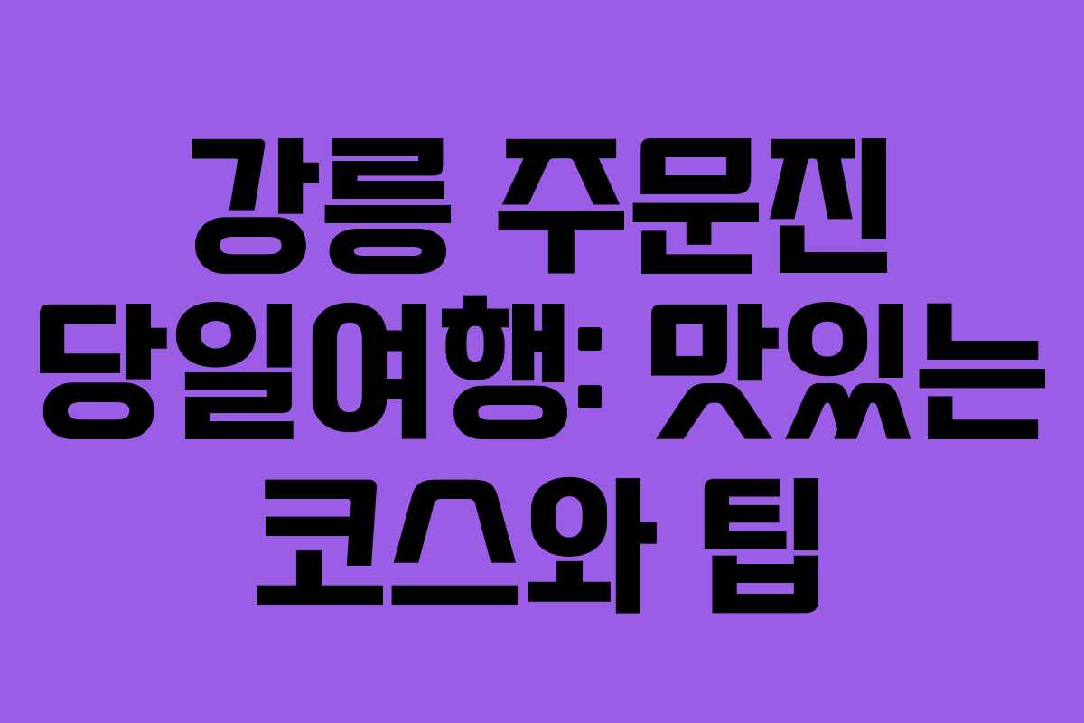강릉 주문진 당일여행: 맛있는 코스와 팁