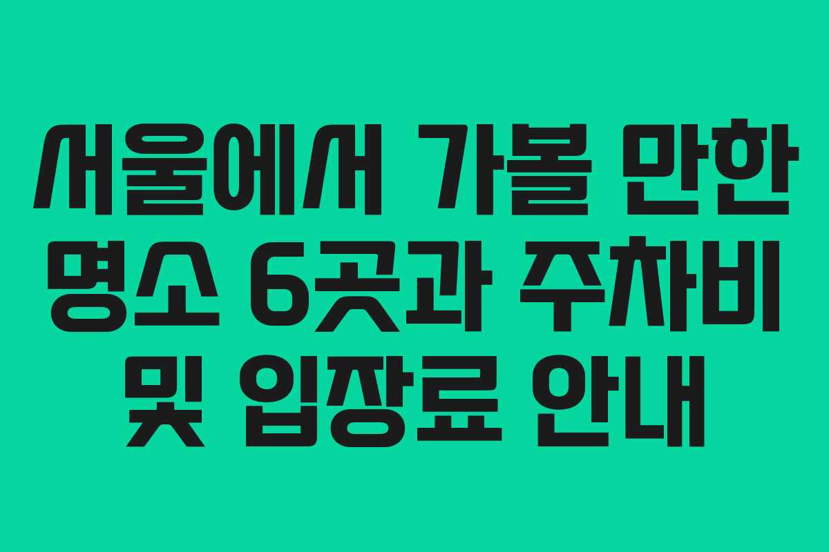 서울에서 가볼 만한 명소 6곳과 주차비 및 입장료 안내