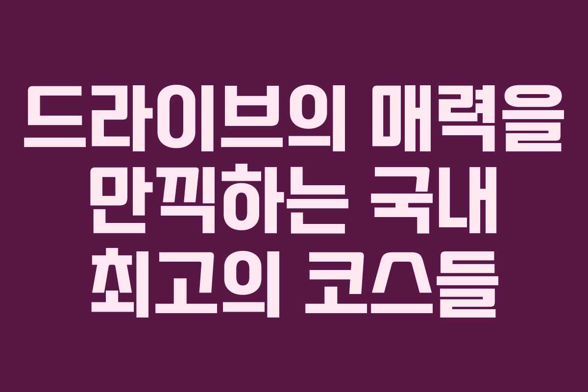 드라이브의 매력을 만끽하는 국내 최고의 코스들