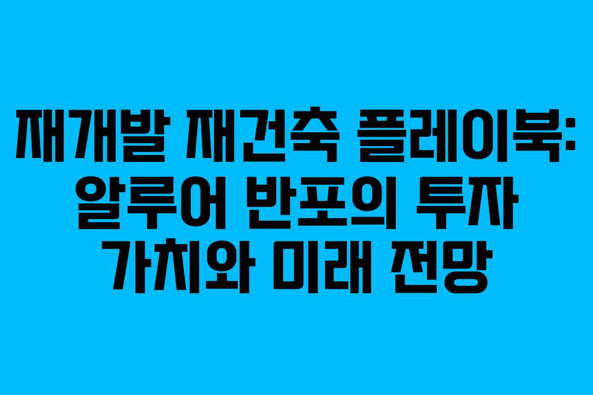 재개발 재건축 플레이북: 알루어 반포의 투자 가치와 미래 전망