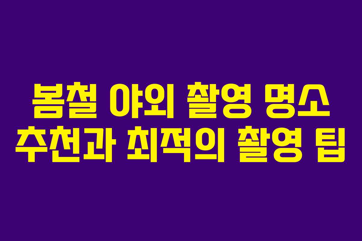 봄철 야외 촬영 명소 추천과 최적의 촬영 팁