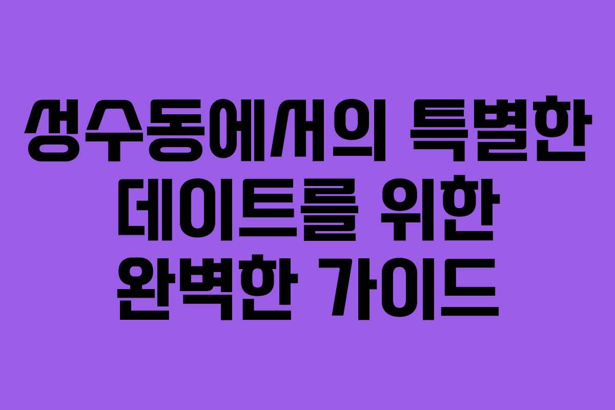 성수동에서의 특별한 데이트를 위한 완벽한 가이드