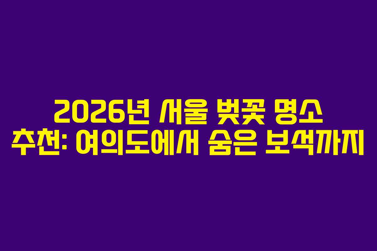 2026년 서울 벚꽃 명소 추천: 여의도에서 숨은 보석까지