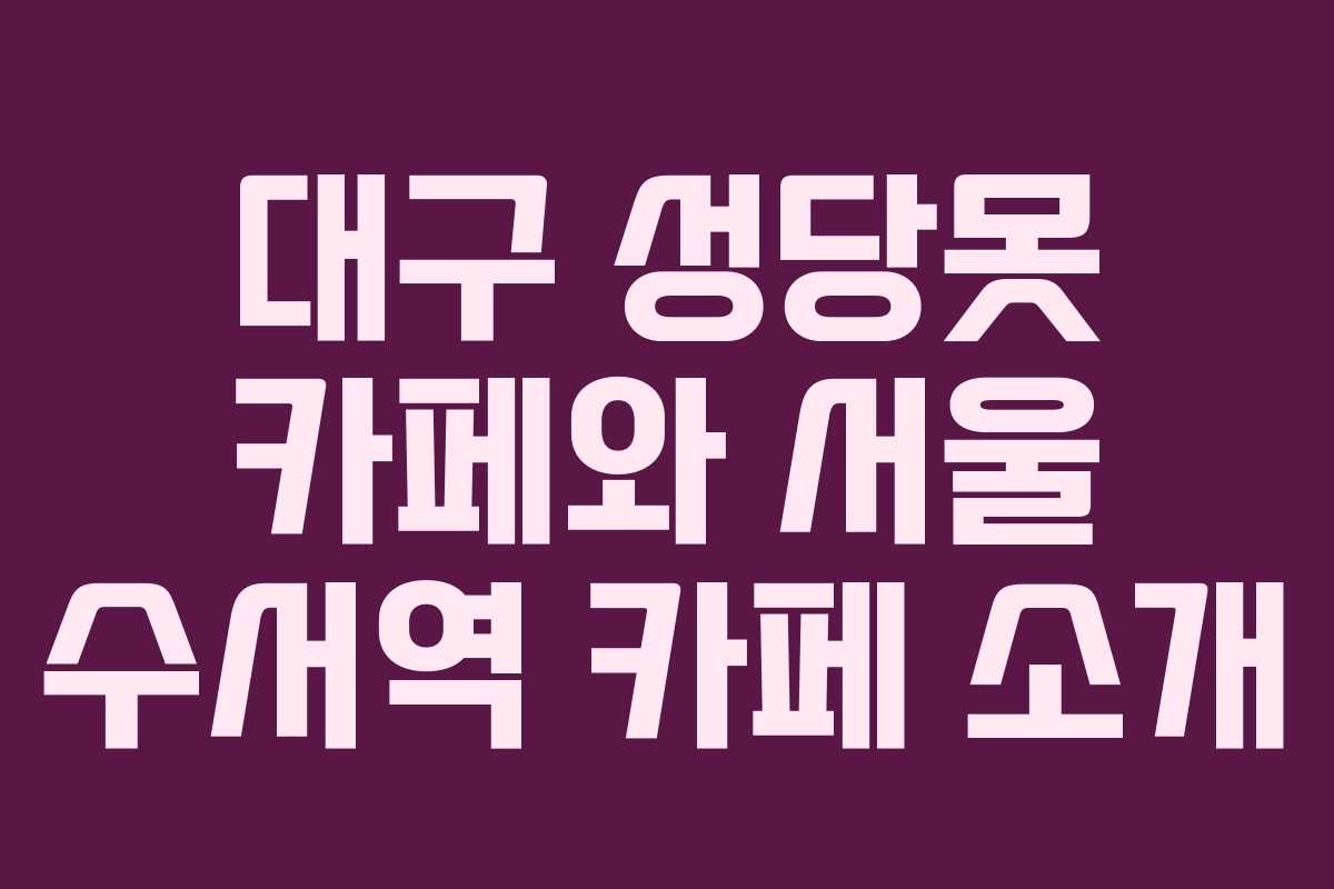 대구-성당못-카페와-서울-수서역-카페-소개