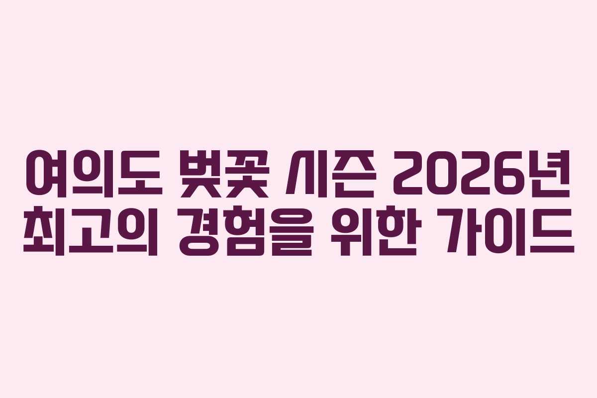 여의도 벚꽃 시즌 2026년 최고의 경험을 위한 가이드