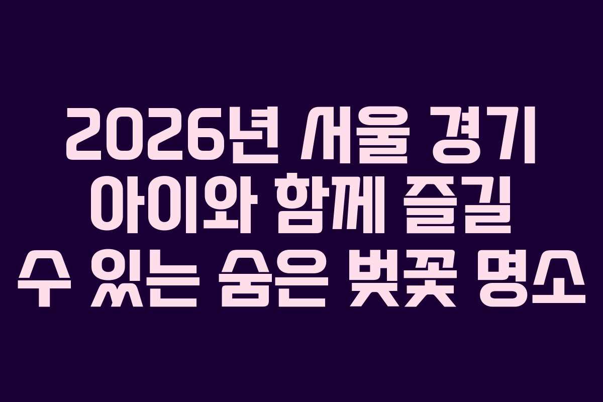 2026년 서울 경기 아이와 함께 즐길 수 있는 숨은 벚꽃 명소