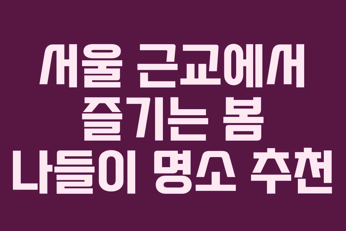 서울 근교에서 즐기는 봄 나들이 명소 추천