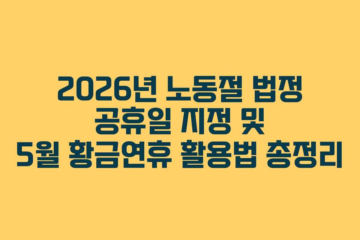 2026년 노동절 법정 공휴일 지정 및 5월 황금연휴 활용법 총정리