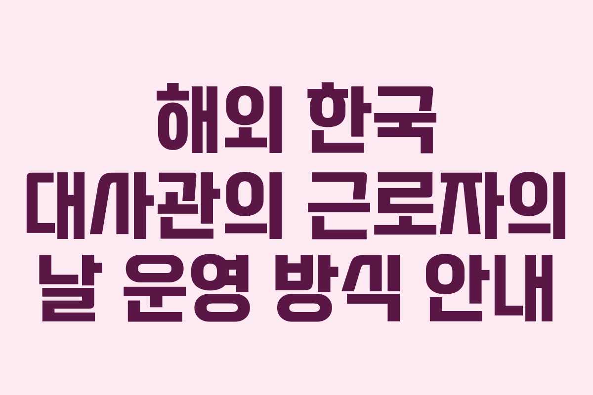 해외 한국 대사관의 근로자의 날 운영 방식 안내