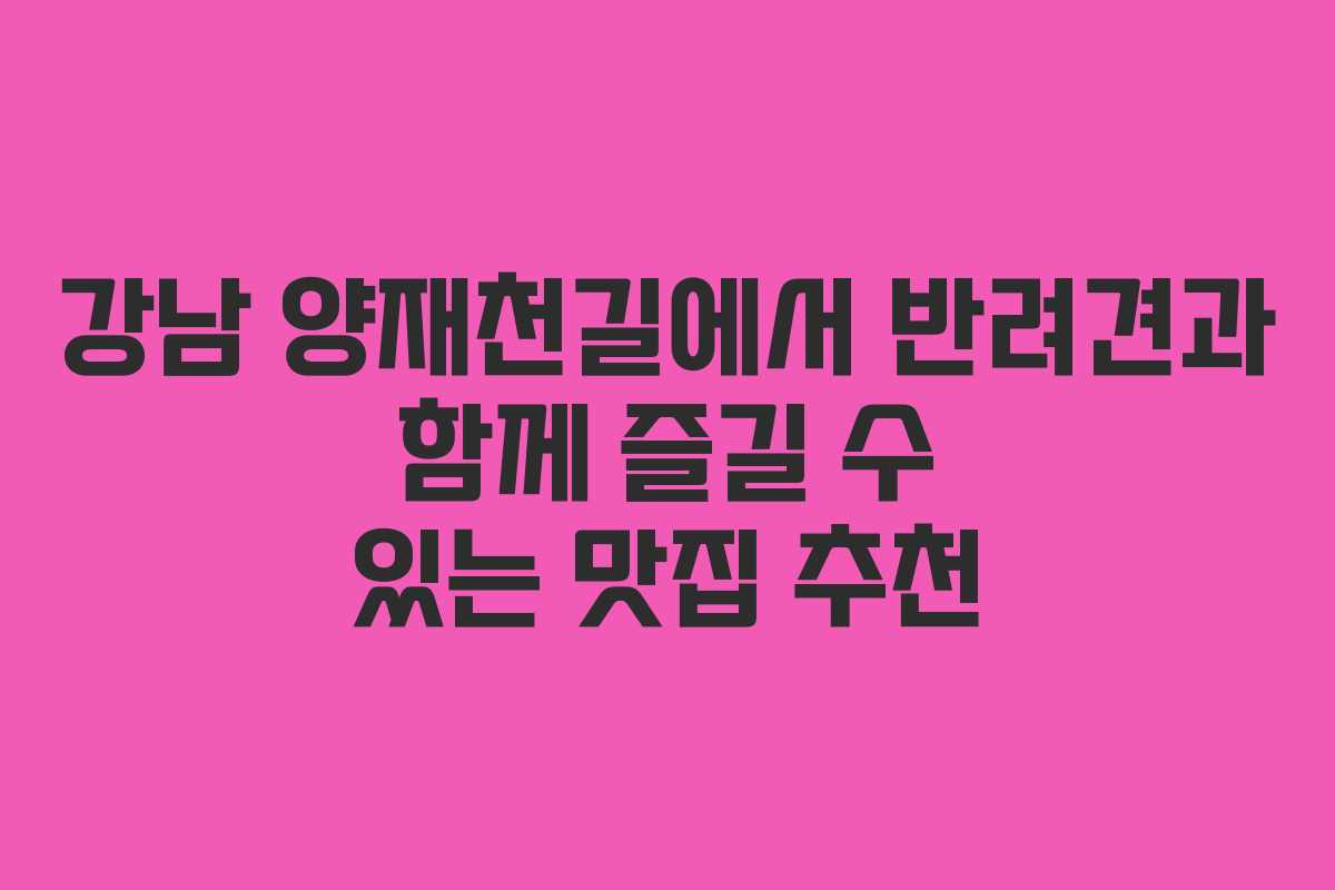강남 양재천길에서 반려견과 함께 즐길 수 있는 맛집 추천