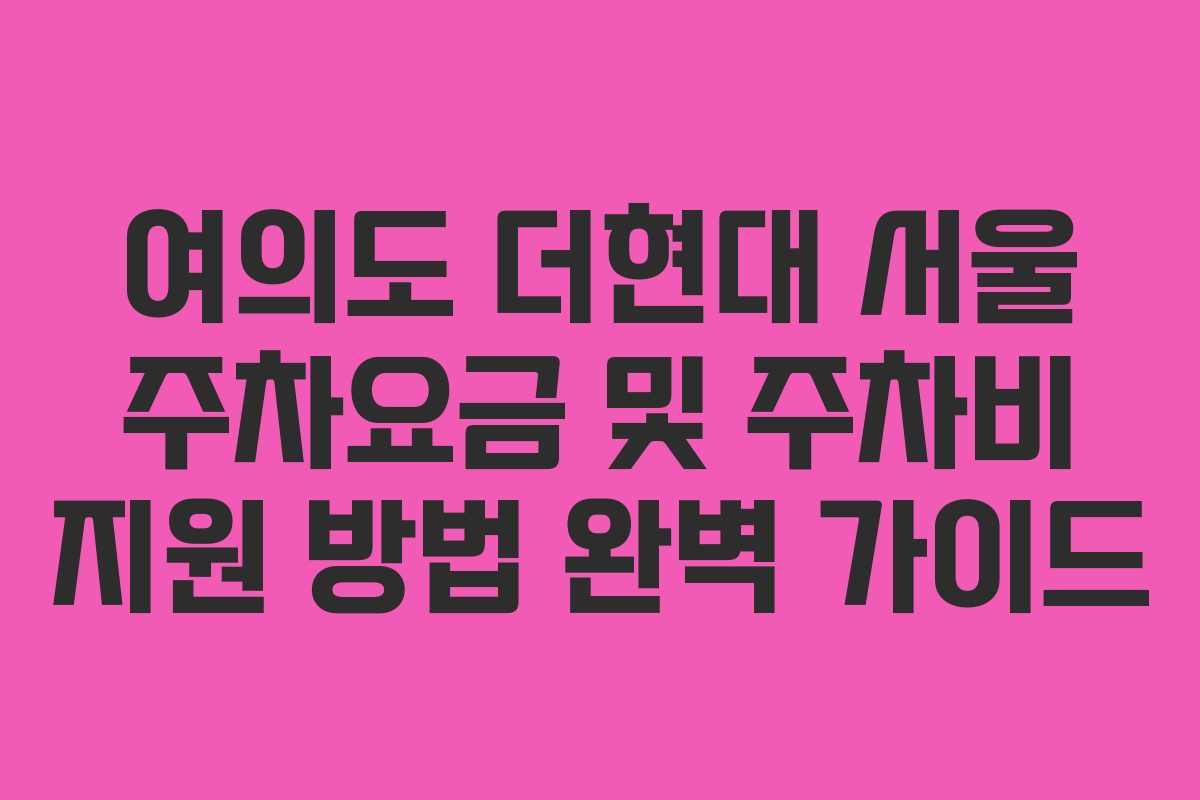 여의도 더현대 서울 주차요금 및 주차비 지원 방법 완벽 가이드