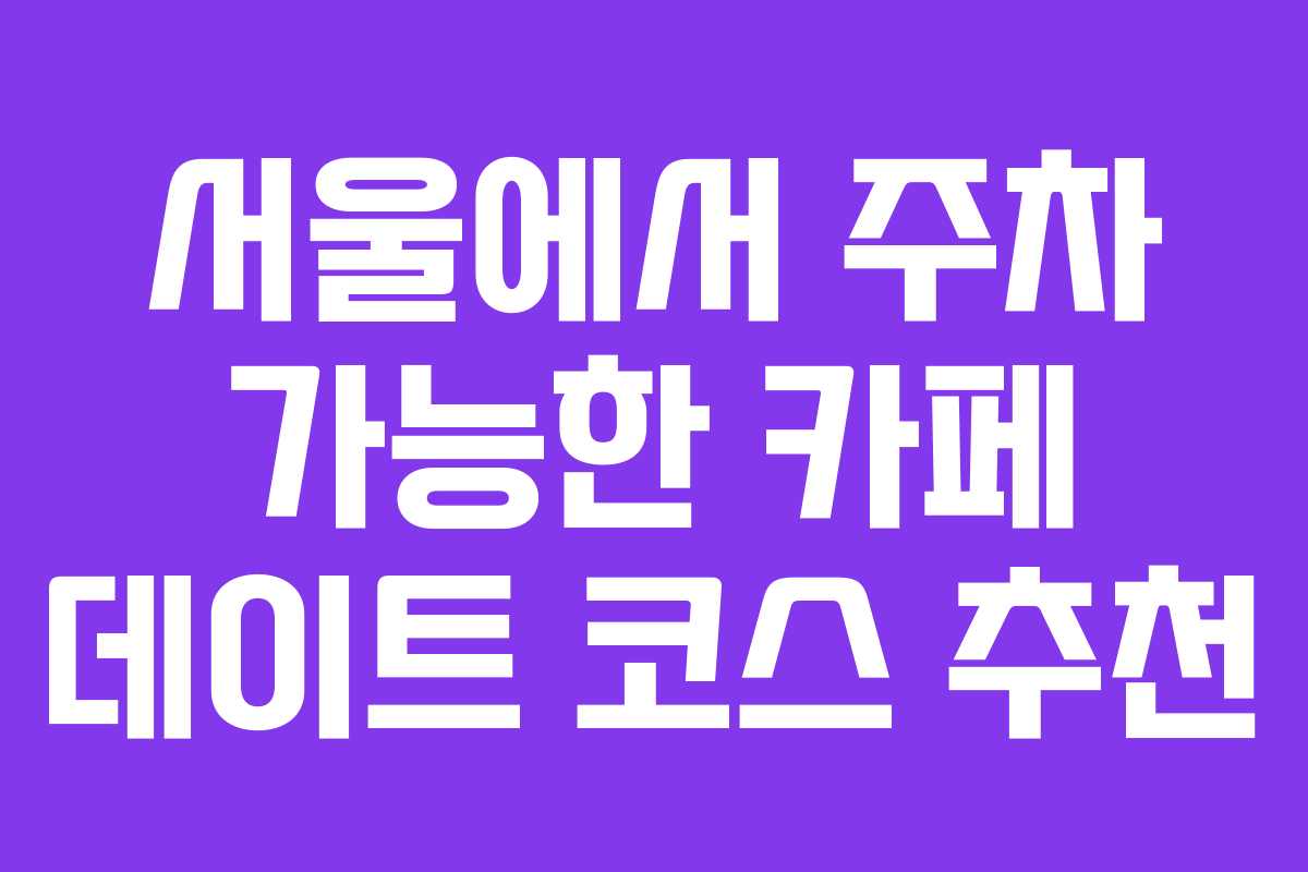 서울에서 주차 가능한 카페 데이트 코스 추천