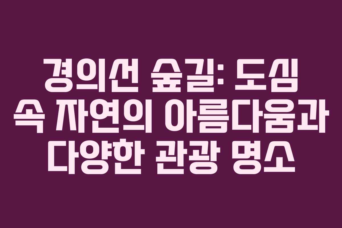 경의선 숲길: 도심 속 자연의 아름다움과 다양한 관광 명소