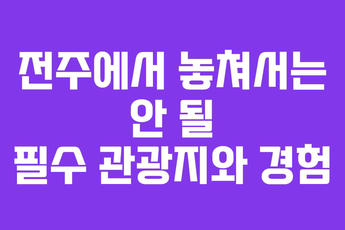 전주에서 놓쳐서는 안 될 필수 관광지와 경험