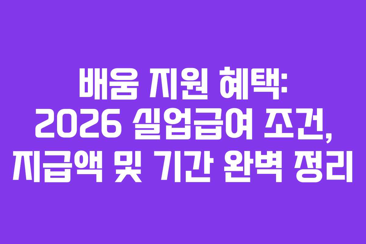 배움 지원 혜택: 2026 실업급여 조건, 지급액 및 기간 완벽 정리