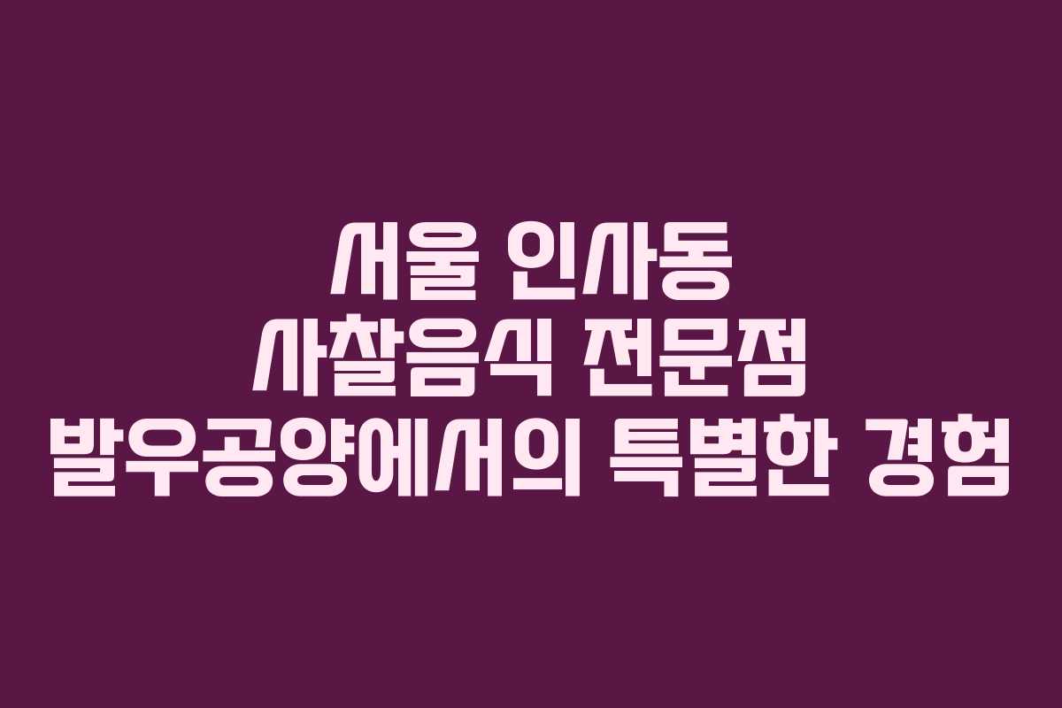 서울 인사동 사찰음식 전문점 발우공양에서의 특별한 경험