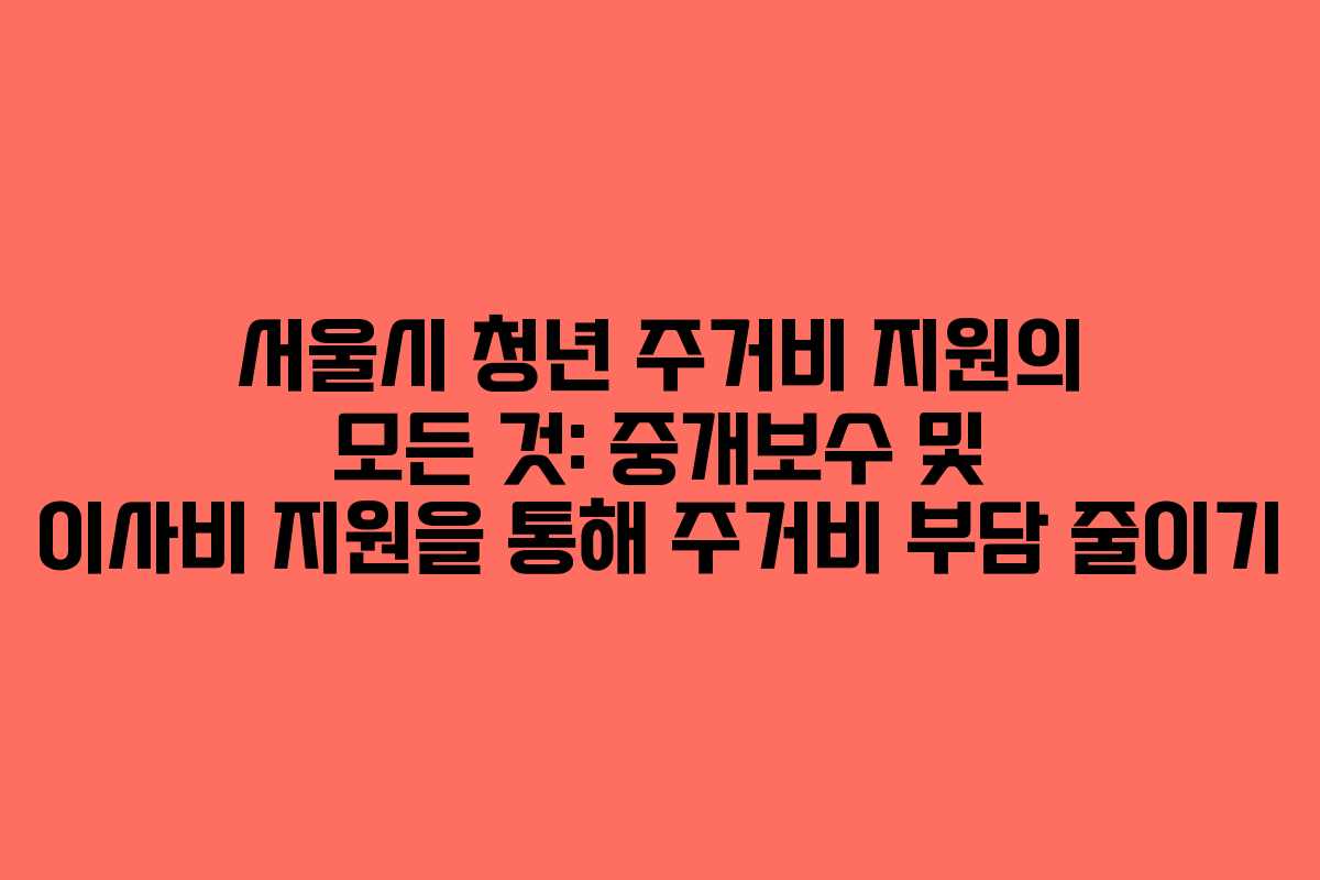 서울시 청년 주거비 지원의 모든 것: 중개보수 및 이사비 지원을 통해 주거비 부담 줄이기