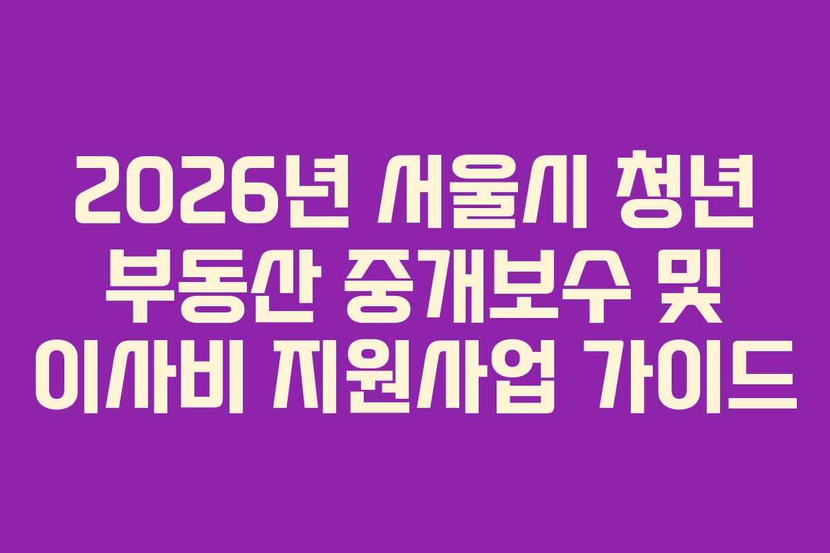 2026년 서울시 청년 부동산 중개보수 및 이사비 지원사업 가이드