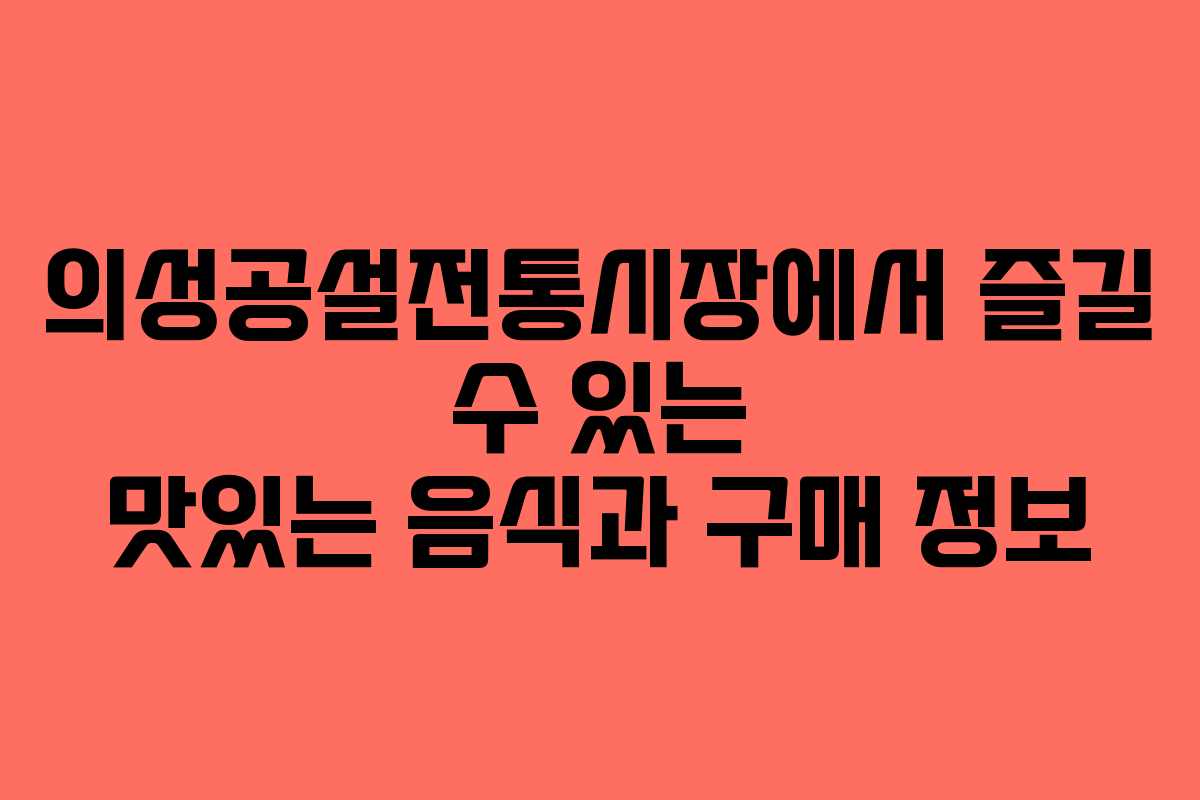 의성공설전통시장에서 즐길 수 있는 맛있는 음식과 구매 정보