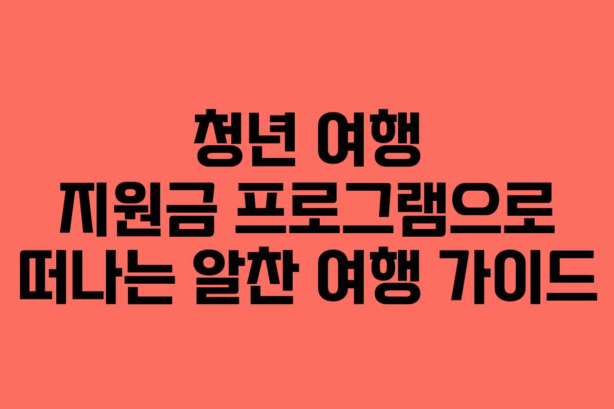 청년 여행 지원금 프로그램으로 떠나는 알찬 여행 가이드