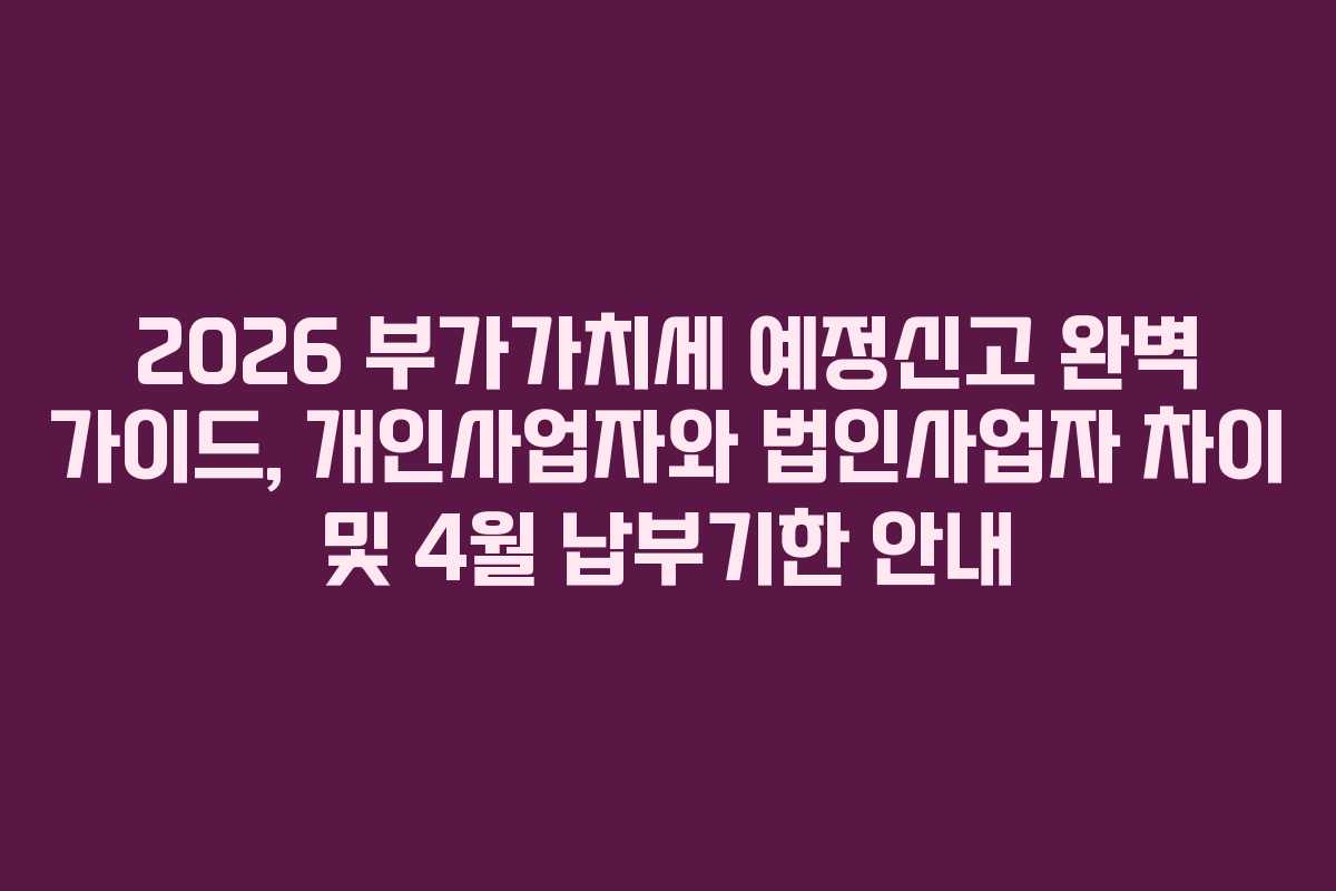 2026 부가가치세 예정신고 완벽 가이드, 개인사업자와 법인사업자 차이 및 4월 납부기한 안내