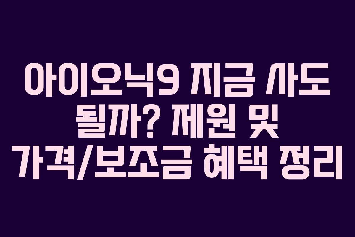 아이오닉9 지금 사도 될까? 제원 및 가격/보조금 혜택 정리