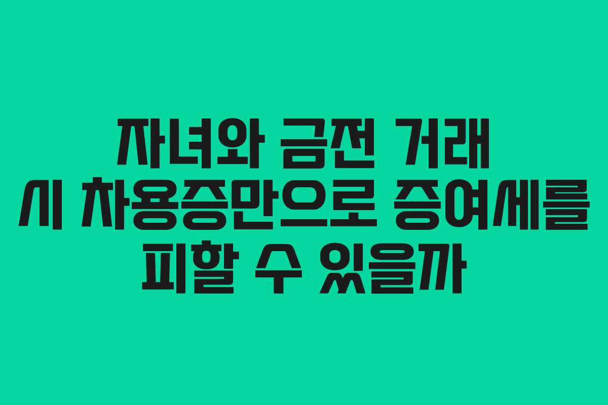 자녀와 금전 거래 시 차용증만으로 증여세를 피할 수 있을까