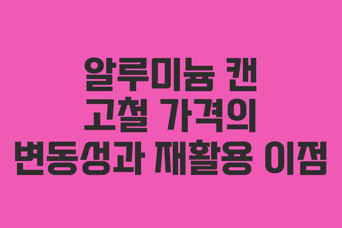 알루미늄 캔 고철 가격의 변동성과 재활용 이점