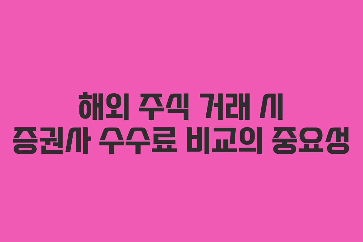 해외 주식 거래 시 증권사 수수료 비교의 중요성