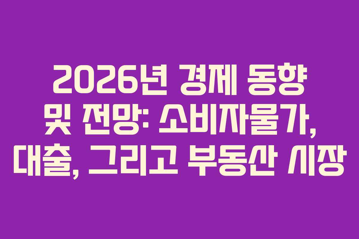 2026년 경제 동향 및 전망: 소비자물가, 대출, 그리고 부동산 시장