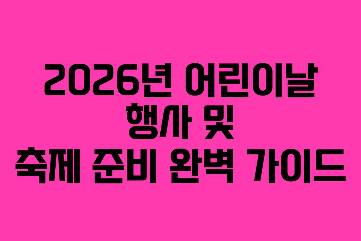2026년 어린이날 행사 및 축제 준비 완벽 가이드