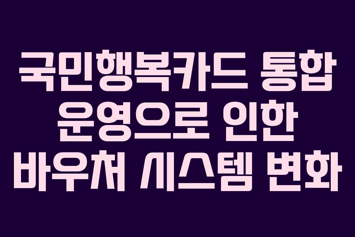 국민행복카드 통합 운영으로 인한 바우처 시스템 변화