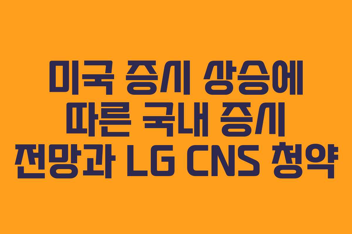 미국 증시 상승에 따른 국내 증시 전망과 LG CNS 청약