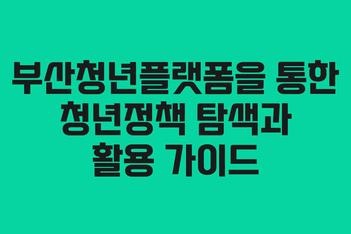 부산청년플랫폼을 통한 청년정책 탐색과 활용 가이드