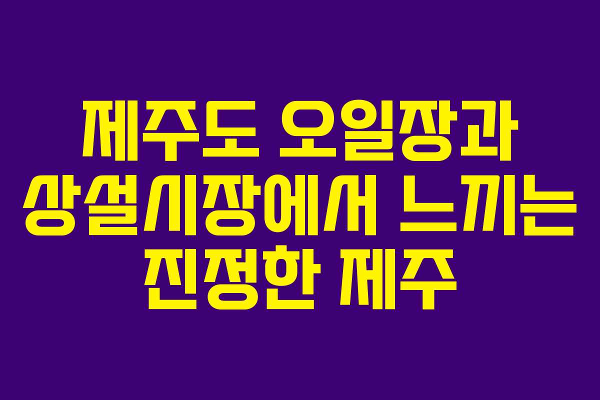 제주도 오일장과 상설시장에서 느끼는 진정한 제주