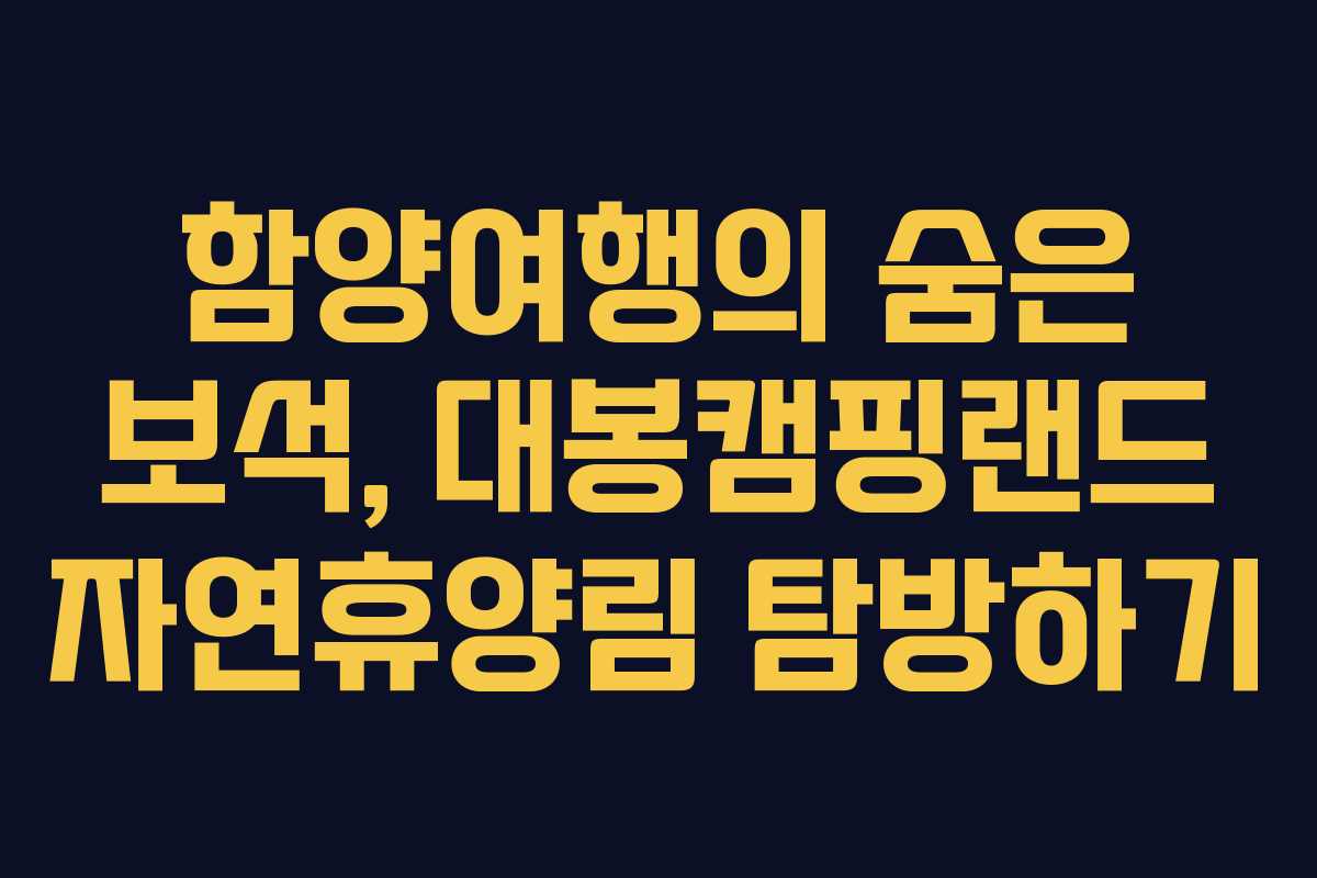 함양여행의 숨은 보석, 대봉캠핑랜드 자연휴양림 탐방하기