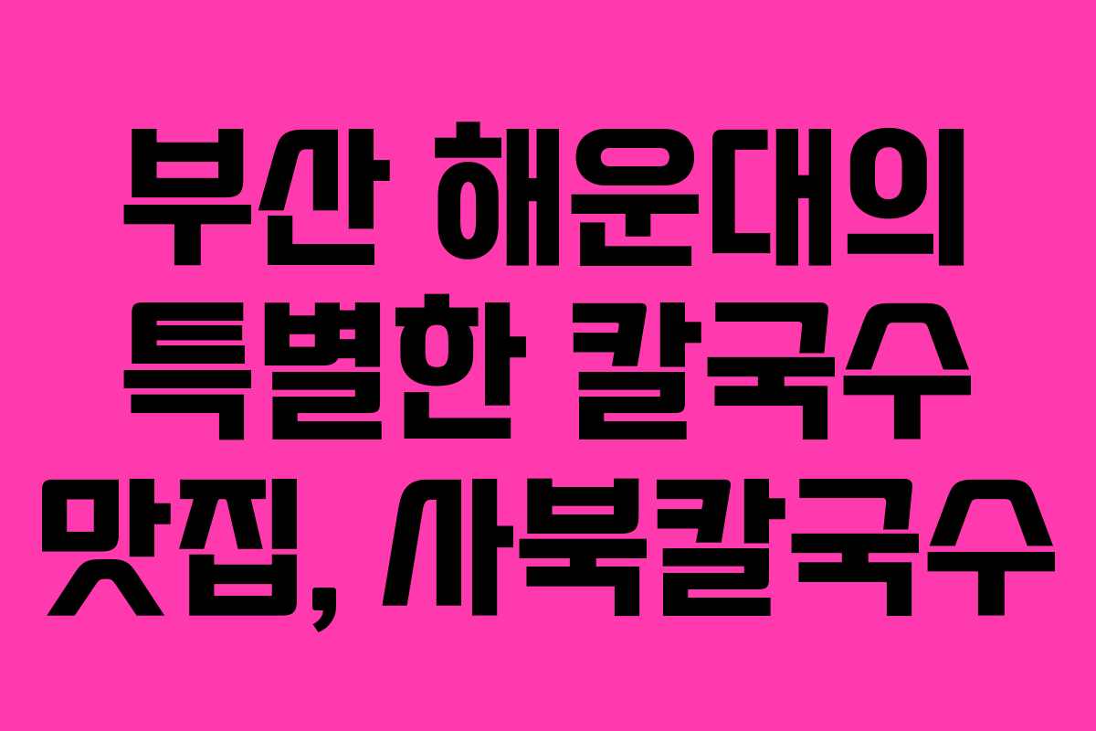 부산 해운대의 특별한 칼국수 맛집, 사북칼국수