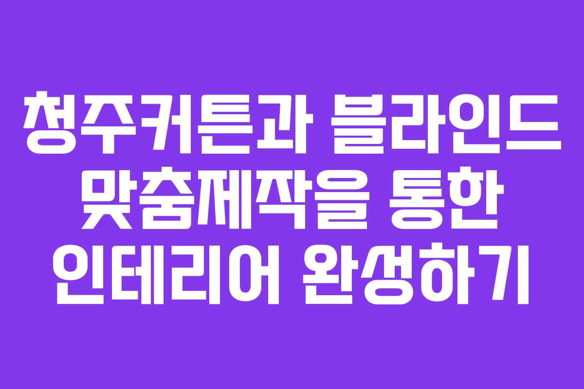 청주커튼과 블라인드 맞춤제작을 통한 인테리어 완성하기