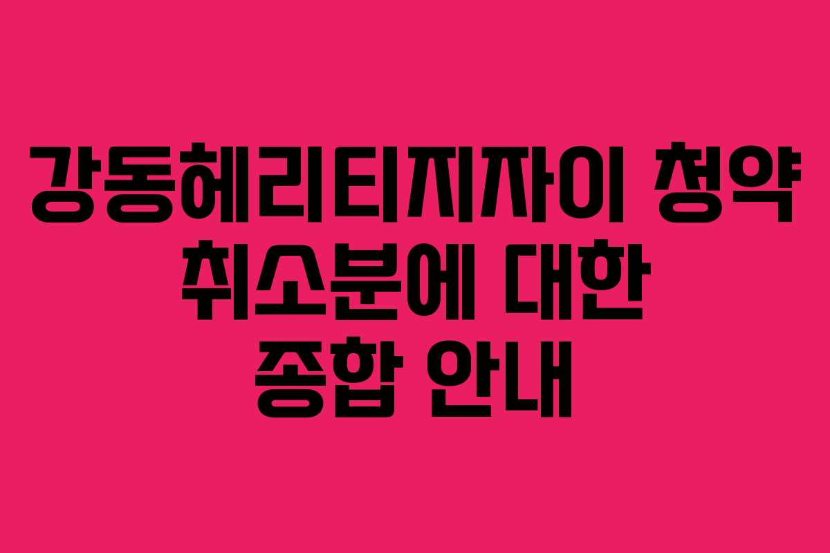 강동헤리티지자이 청약 취소분에 대한 종합 안내