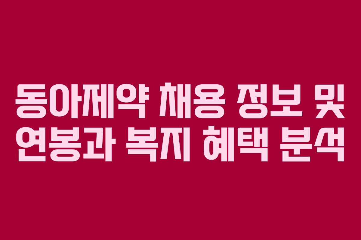동아제약 채용 정보 및 연봉과 복지 혜택 분석