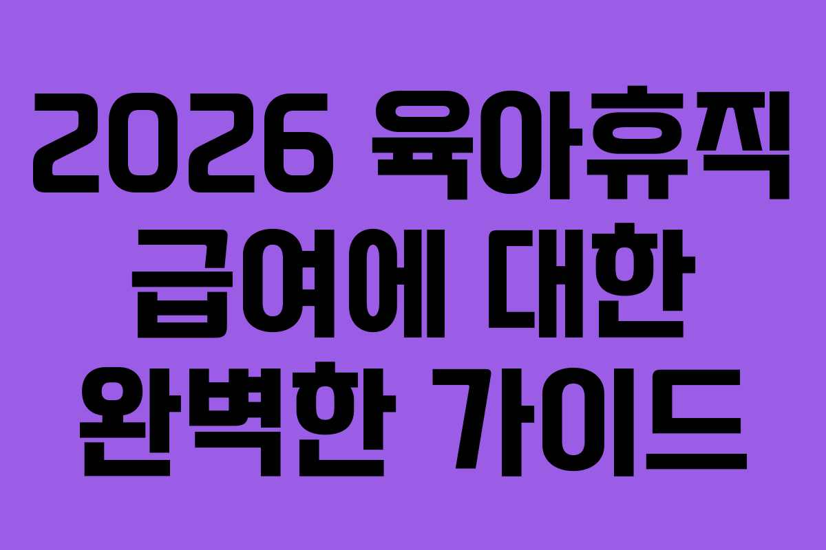 2026 육아휴직 급여에 대한 완벽한 가이드