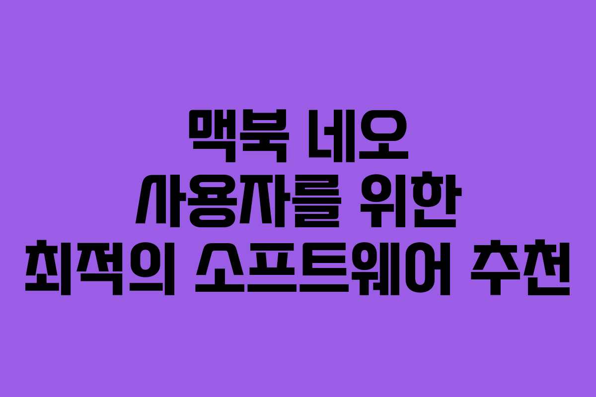 맥북 네오 사용자를 위한 최적의 소프트웨어 추천