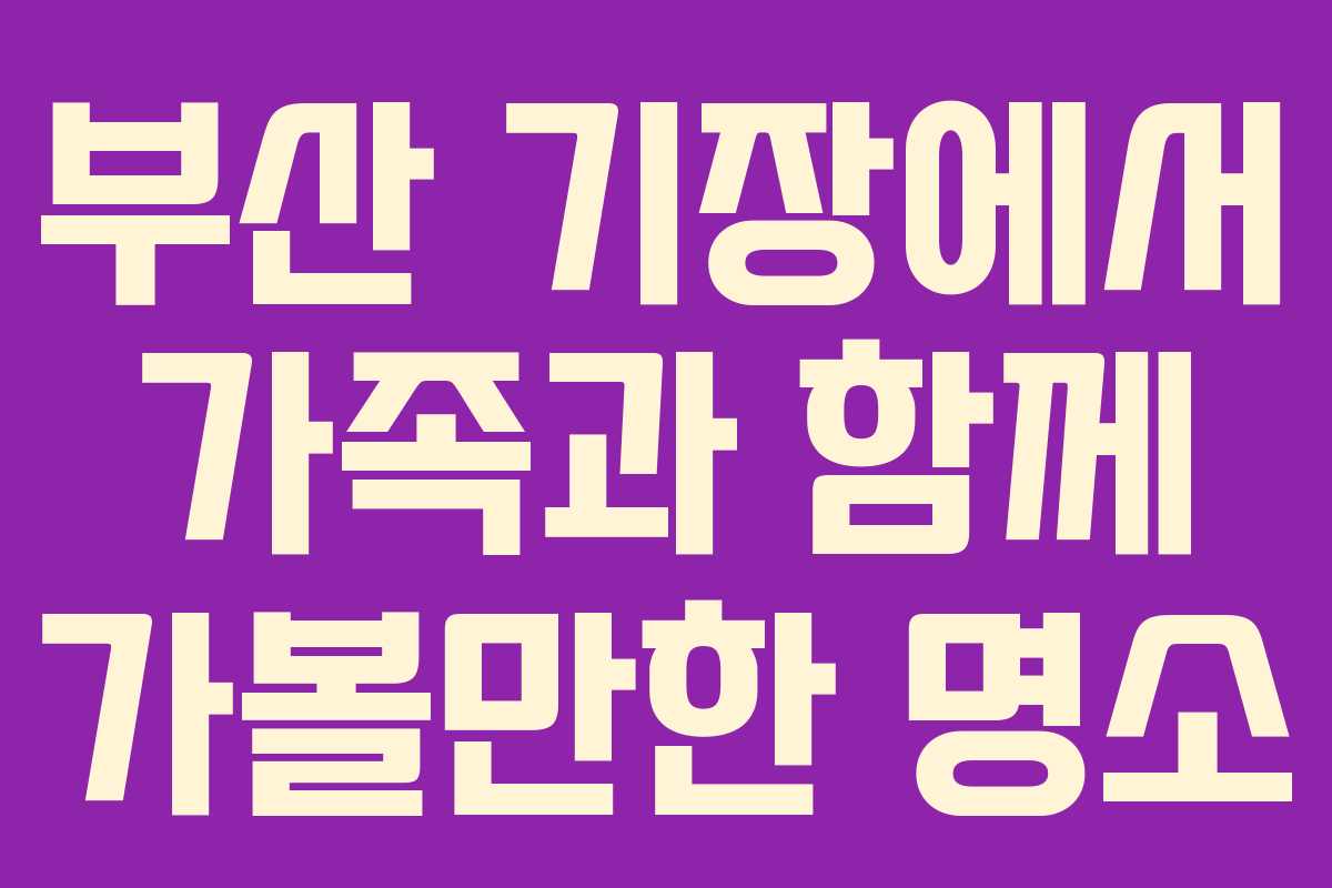 부산 기장에서 가족과 함께 가볼만한 명소